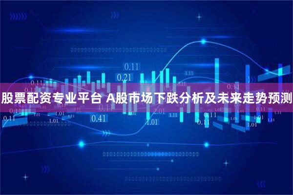 股票配资专业平台 A股市场下跌分析及未来走势预测