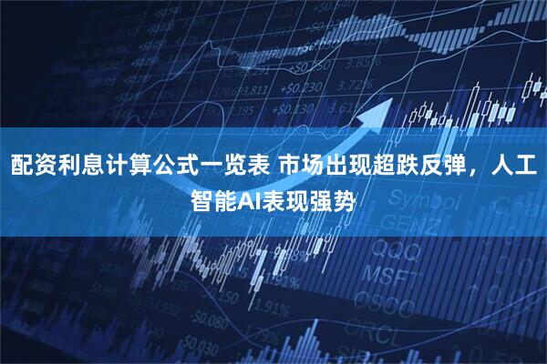 配资利息计算公式一览表 市场出现超跌反弹，人工智能AI表现强势