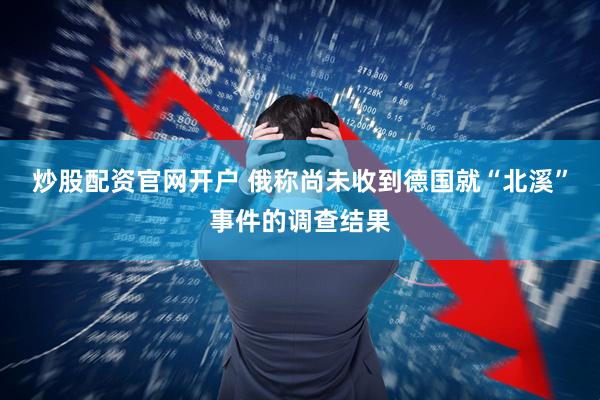 炒股配资官网开户 俄称尚未收到德国就“北溪”事件的调查结果