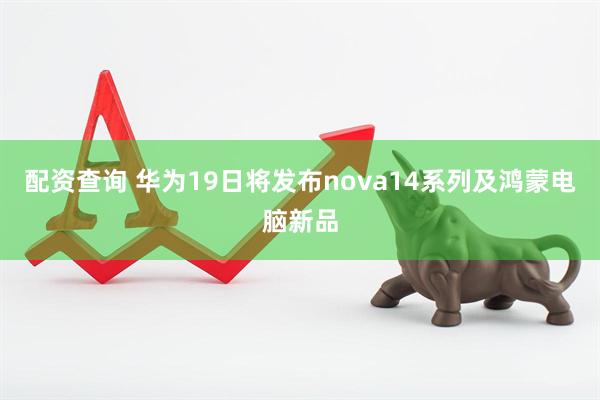 配资查询 华为19日将发布nova14系列及鸿蒙电脑新品