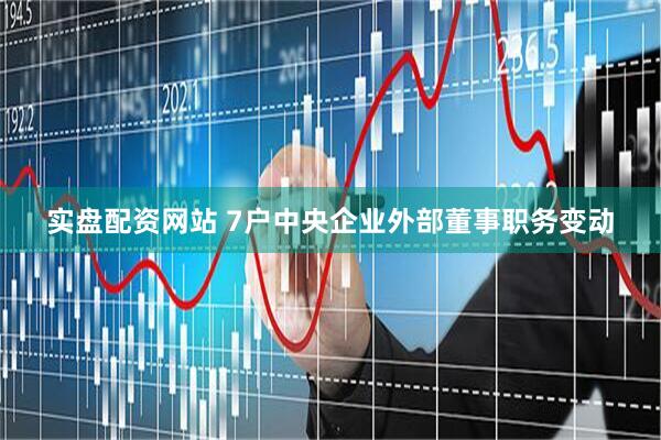 实盘配资网站 7户中央企业外部董事职务变动