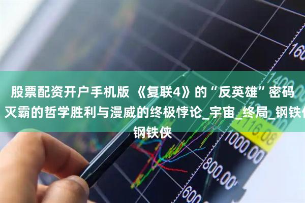 股票配资开户手机版 《复联4》的“反英雄”密码：灭霸的哲学胜利与漫威的终极悖论_宇宙_终局_钢铁侠