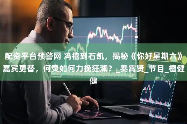 配资平台预警网 冯禧到石凯，揭秘《你好星期六》嘉宾更替，何炅如何力挽狂澜？_秦霄贤_节目_檀健