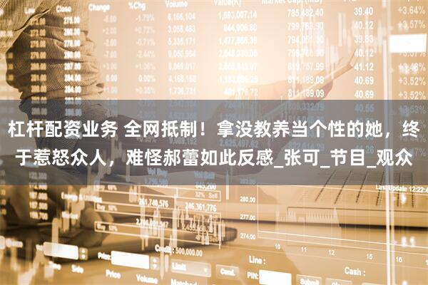 杠杆配资业务 全网抵制！拿没教养当个性的她，终于惹怒众人，难怪郝蕾如此反感_张可_节目_观众