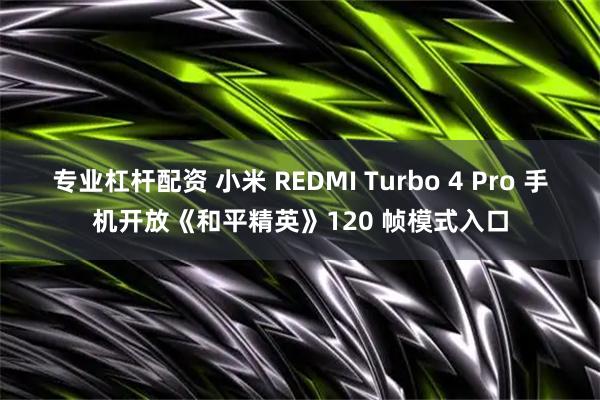 专业杠杆配资 小米 REDMI Turbo 4 Pro 手机开放《和平精英》120 帧模式入口