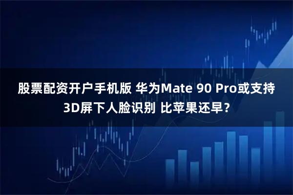 股票配资开户手机版 华为Mate 90 Pro或支持3D屏下人脸识别 比苹果还早？