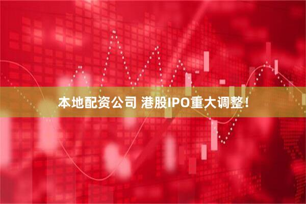 本地配资公司 港股IPO重大调整！