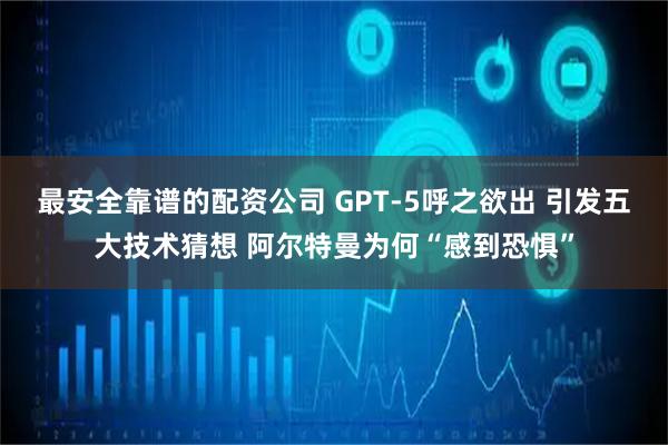 最安全靠谱的配资公司 GPT-5呼之欲出 引发五大技术猜想 阿尔特曼为何“感到恐惧”