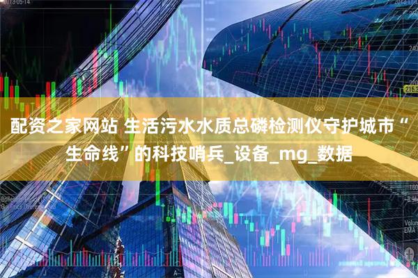 配资之家网站 生活污水水质总磷检测仪守护城市“生命线”的科技哨兵_设备_mg_数据