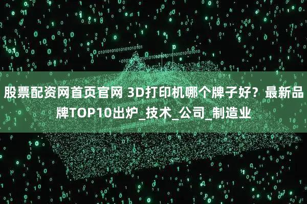 股票配资网首页官网 3D打印机哪个牌子好？最新品牌TOP10出炉_技术_公司_制造业