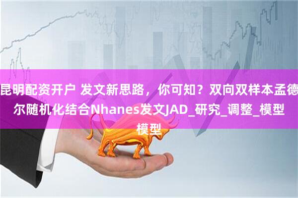 昆明配资开户 发文新思路，你可知？双向双样本孟德尔随机化结合Nhanes发文JAD_研究_调整_模型