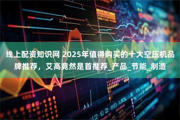 线上配资知识网 2025年值得购买的十大空压机品牌推荐，艾高竟然是首推荐_产品_节能_制造