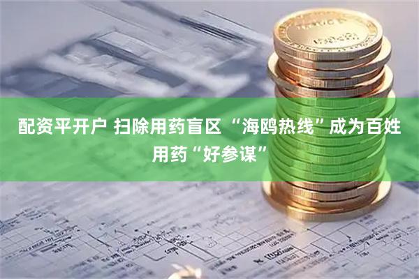 配资平开户 扫除用药盲区 “海鸥热线”成为百姓用药“好参谋”