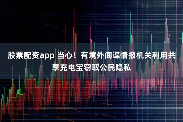 股票配资app 当心！有境外间谍情报机关利用共享充电宝窃取公民隐私