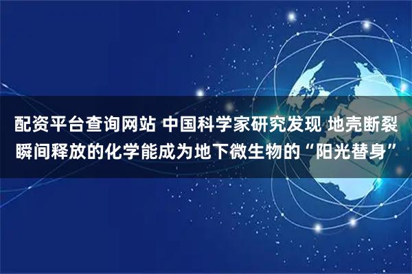 配资平台查询网站 中国科学家研究发现 地壳断裂瞬间释放的化学能成为地下微生物的“阳光替身”