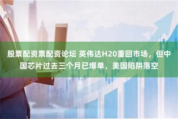股票配资票配资论坛 英伟达H20重回市场，但中国芯片过去三个月已爆单，美国陷阱落空