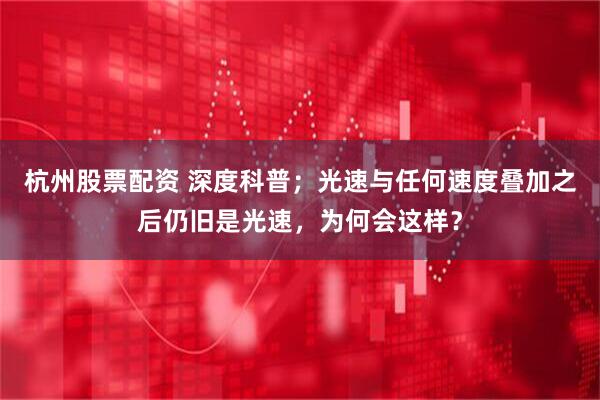 杭州股票配资 深度科普；光速与任何速度叠加之后仍旧是光速，为何会这样？
