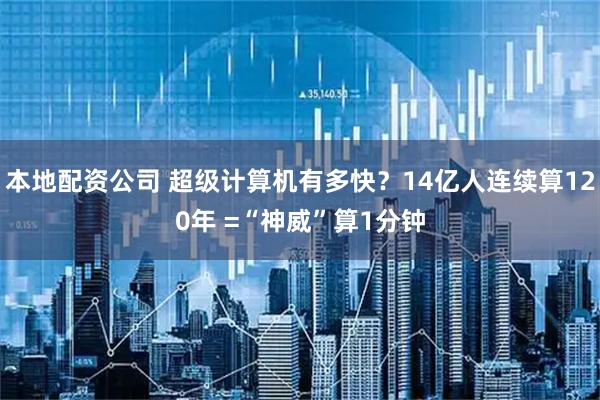 本地配资公司 超级计算机有多快？14亿人连续算120年 =“神威”算1分钟