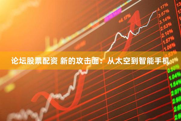 论坛股票配资 新的攻击面：从太空到智能手机