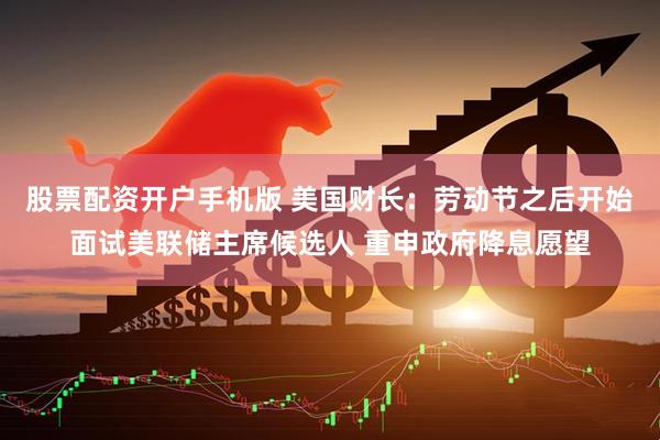 股票配资开户手机版 美国财长：劳动节之后开始面试美联储主席候选人 重申政府降息愿望