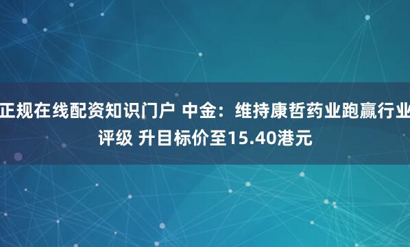 正规在线配资知识门户 中金：维持康哲药业跑赢行业评级 升目标价至15.40港元