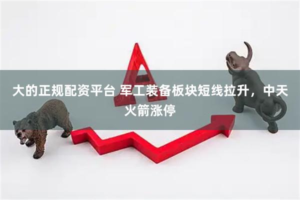 大的正规配资平台 军工装备板块短线拉升，中天火箭涨停