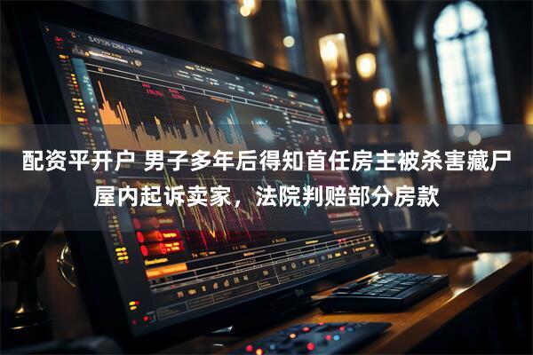 配资平开户 男子多年后得知首任房主被杀害藏尸屋内起诉卖家，法院判赔部分房款