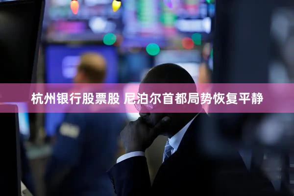 杭州银行股票股 尼泊尔首都局势恢复平静