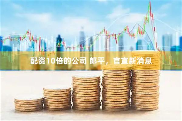 配资10倍的公司 郎平，官宣新消息