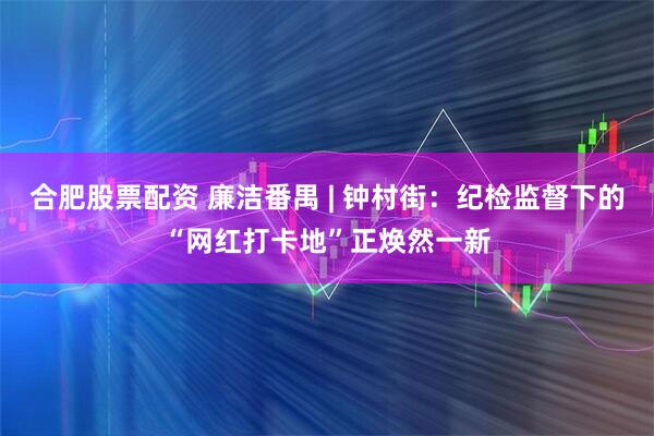 合肥股票配资 廉洁番禺 | 钟村街：纪检监督下的“网红打卡地”正焕然一新