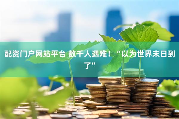 配资门户网站平台 数千人遇难！“以为世界末日到了”