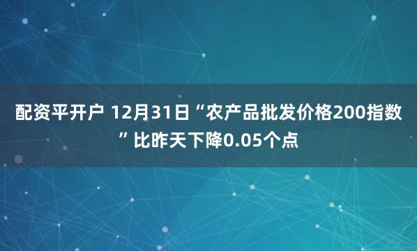 配资平开户 12月31日“农产品批发价格200指数”比昨天下降0.05个点