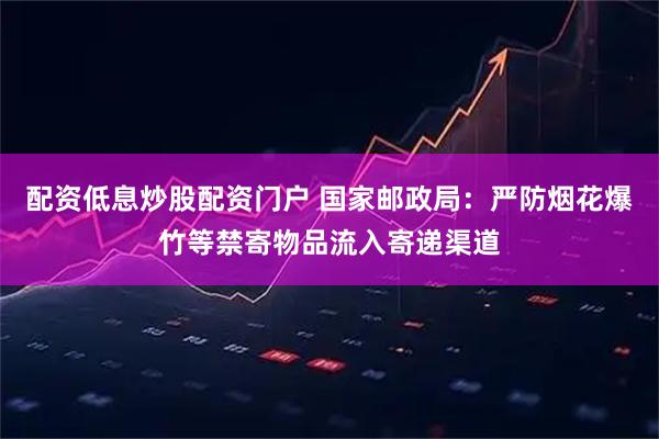 配资低息炒股配资门户 国家邮政局：严防烟花爆竹等禁寄物品流入寄递渠道