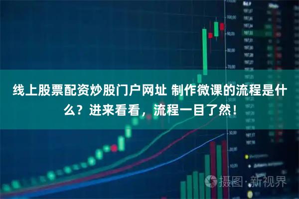 线上股票配资炒股门户网址 制作微课的流程是什么？进来看看，流程一目了然！