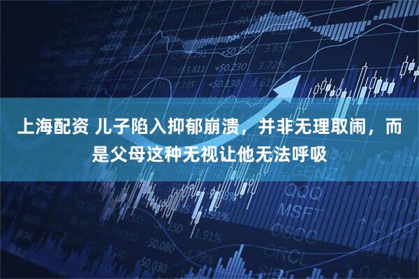 上海配资 儿子陷入抑郁崩溃，并非无理取闹，而是父母这种无视让他无法呼吸