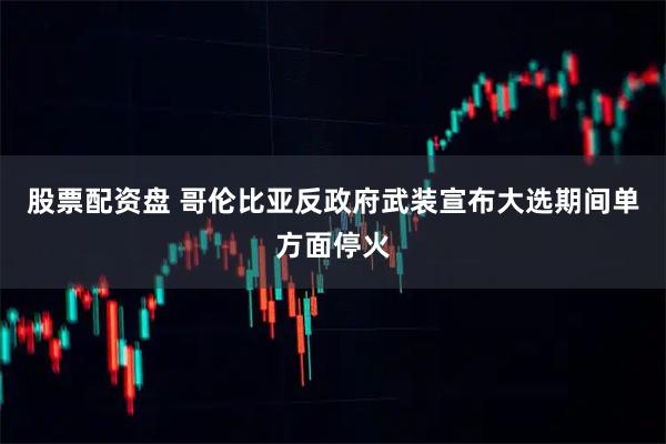 股票配资盘 哥伦比亚反政府武装宣布大选期间单方面停火