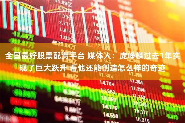 全国最好股票配资平台 媒体人：庞峥麟过去1年实现了巨大跃升 看他还能创造怎么样的奇迹
