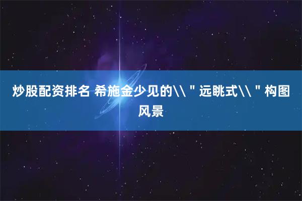 炒股配资排名 希施金少见的\"远眺式\"构图风景