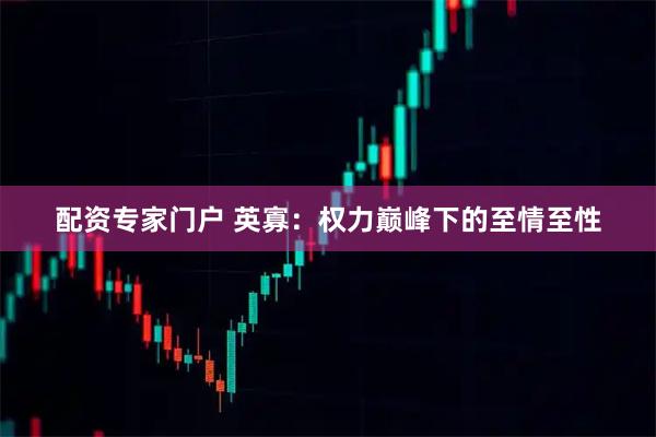 配资专家门户 英寡：权力巅峰下的至情至性