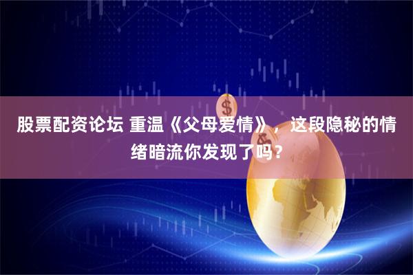 股票配资论坛 重温《父母爱情》，这段隐秘的情绪暗流你发现了吗？