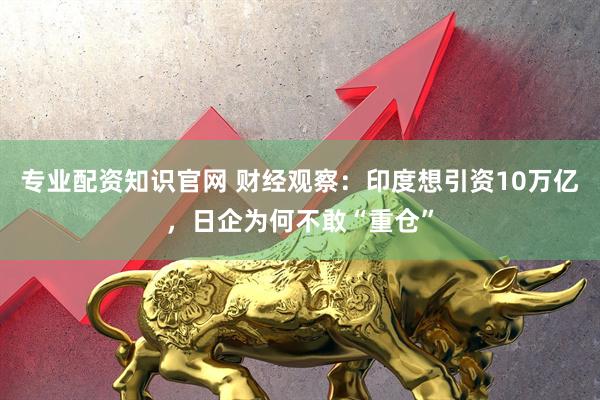 专业配资知识官网 财经观察：印度想引资10万亿，日企为何不敢“重仓”
