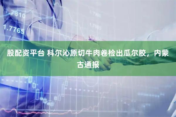 股配资平台 科尔沁原切牛肉卷检出瓜尔胶，内蒙古通报