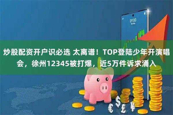 炒股配资开户识必选 太离谱！TOP登陆少年开演唱会，徐州12345被打爆，近5万件诉求涌入