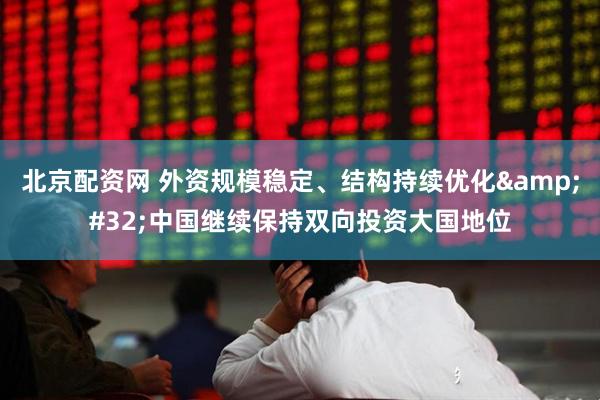 北京配资网 外资规模稳定、结构持续优化 中国继续保持双向投资大国地位