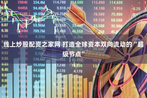 线上炒股配资之家网 打造全球资本双向流动的“超级节点”